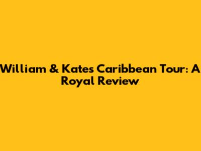 William & Kate's Caribbean Tour: A Royal Review