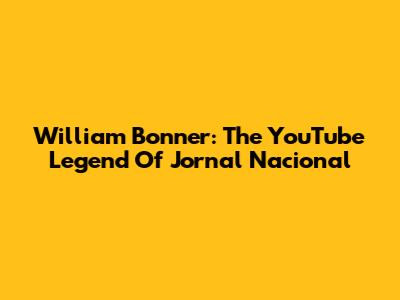 William Bonner: The YouTube Legend Of Jornal Nacional