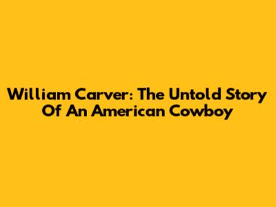 William Carver: The Untold Story Of An American Cowboy