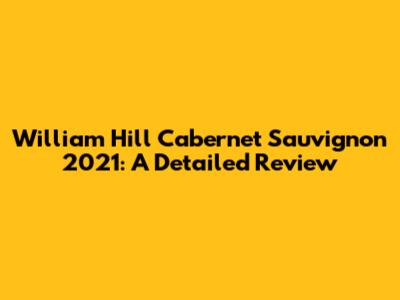 William Hill Cabernet Sauvignon 2021: A Detailed Review