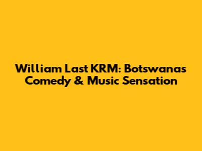 William Last KRM: Botswana's Comedy & Music Sensation