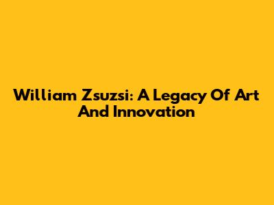 William Zsuzsi: A Legacy Of Art And Innovation