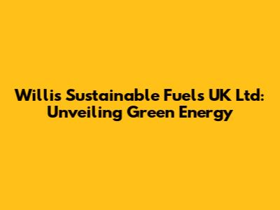 Willis Sustainable Fuels UK Ltd: Unveiling Green Energy