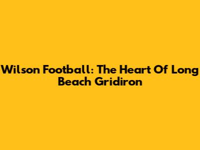 Wilson Football: The Heart Of Long Beach Gridiron