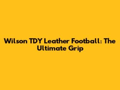 Wilson TDY Leather Football: The Ultimate Grip