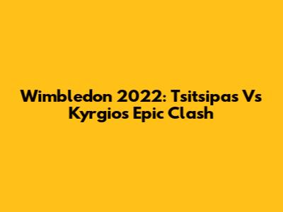 Wimbledon 2022: Tsitsipas Vs Kyrgios Epic Clash