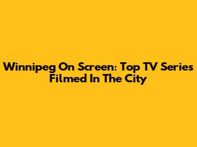 Winnipeg On Screen: Top TV Series Filmed In The City