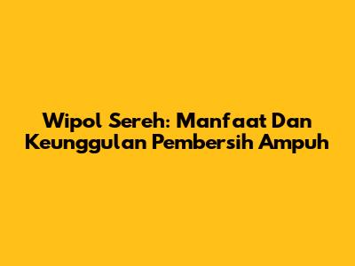 Wipol Sereh: Manfaat Dan Keunggulan Pembersih Ampuh