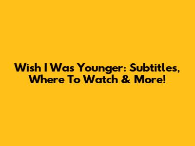 Wish I Was Younger: Subtitles, Where To Watch & More!