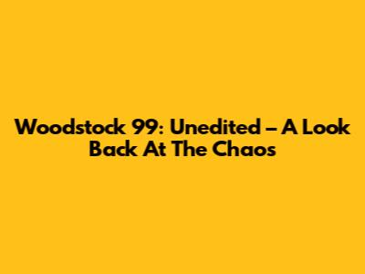 Woodstock '99: Unedited – A Look Back At The Chaos
