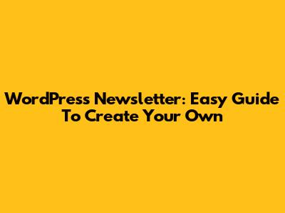 WordPress Newsletter: Easy Guide To Create Your Own