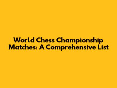 World Chess Championship Matches: A Comprehensive List