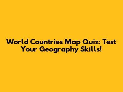 World Countries Map Quiz: Test Your Geography Skills!