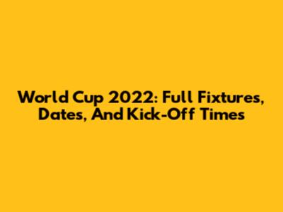 World Cup 2022: Full Fixtures, Dates, And Kick-Off Times