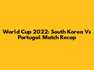 World Cup 2022: South Korea Vs Portugal Match Recap