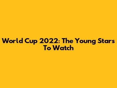 World Cup 2022: The Young Stars To Watch