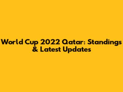 World Cup 2022 Qatar: Standings & Latest Updates