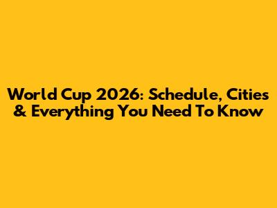 World Cup 2026: Schedule, Cities & Everything You Need To Know