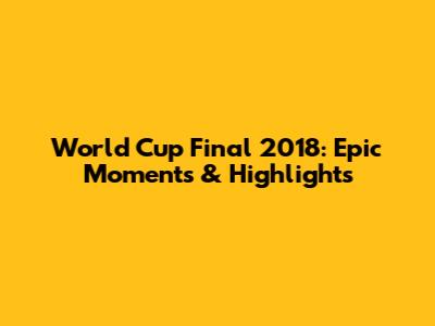 World Cup Final 2018: Epic Moments & Highlights