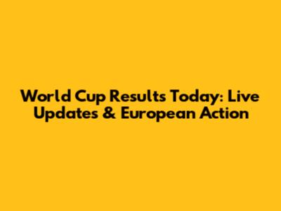 World Cup Results Today: Live Updates & European Action