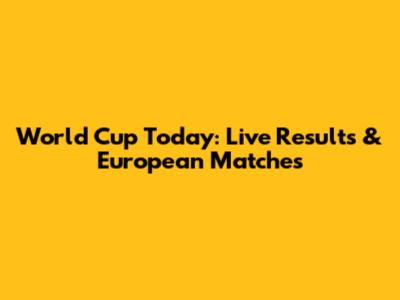 World Cup Today: Live Results & European Matches