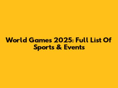 World Games 2025: Full List Of Sports & Events