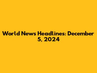 World News Headlines: December 5, 2024