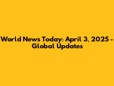 World News Today: April 3, 2025 - Global Updates