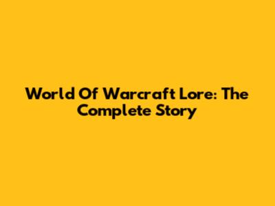World Of Warcraft Lore: The Complete Story