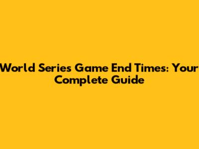 World Series Game End Times: Your Complete Guide