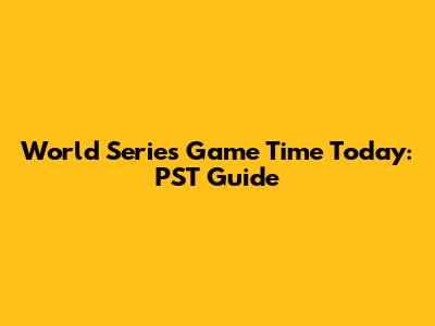 World Series Game Time Today: PST Guide