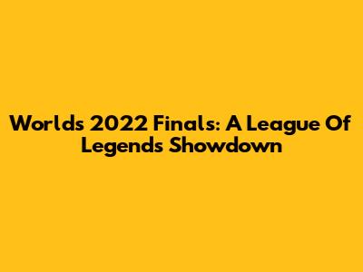 Worlds 2022 Finals: A League Of Legends Showdown