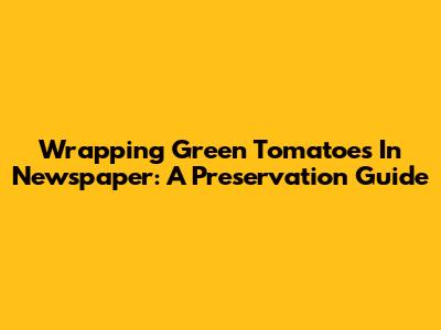 Wrapping Green Tomatoes In Newspaper: A Preservation Guide