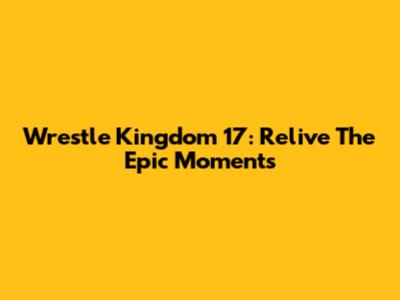 Wrestle Kingdom 17: Relive The Epic Moments