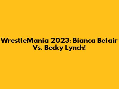 WrestleMania 2023: Bianca Belair Vs. Becky Lynch!