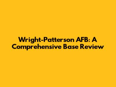 Wright-Patterson AFB: A Comprehensive Base Review