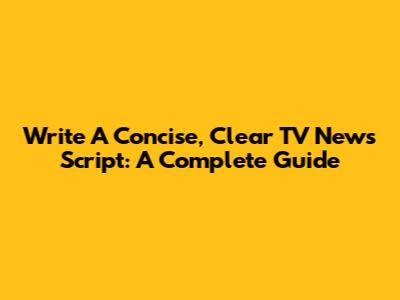 Write A Concise, Clear TV News Script: A Complete Guide