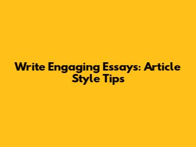 Write Engaging Essays: Article Style Tips