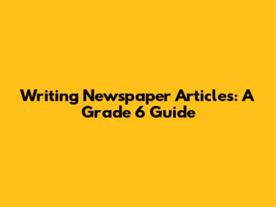 Writing Newspaper Articles: A Grade 6 Guide