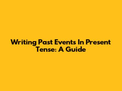 Writing Past Events In Present Tense: A Guide