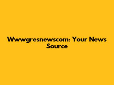 Wwwgresnewscom: Your News Source