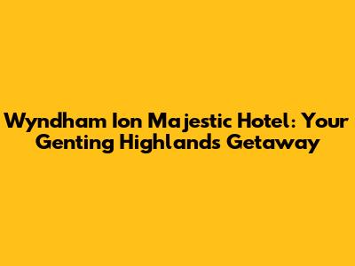 Wyndham Ion Majestic Hotel: Your Genting Highlands Getaway
