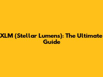 XLM (Stellar Lumens): The Ultimate Guide