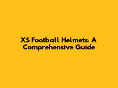 XS Football Helmets: A Comprehensive Guide