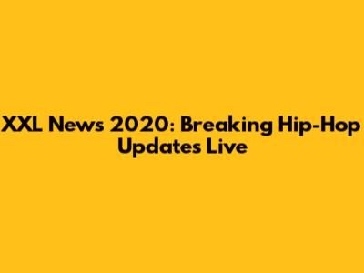 XXL News 2020: Breaking Hip-Hop Updates Live