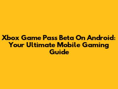 Xbox Game Pass Beta On Android: Your Ultimate Mobile Gaming Guide