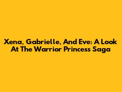 Xena, Gabrielle, And Eve: A Look At The Warrior Princess Saga