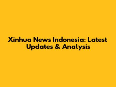 Xinhua News Indonesia: Latest Updates & Analysis
