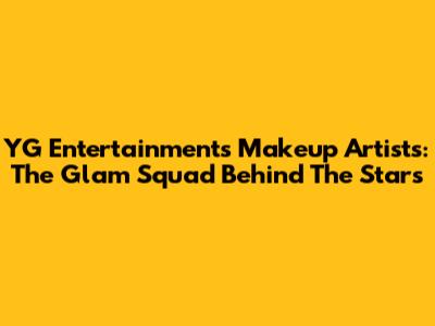 YG Entertainment's Makeup Artists: The Glam Squad Behind The Stars