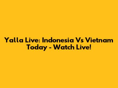 Yalla Live: Indonesia Vs Vietnam Today - Watch Live!